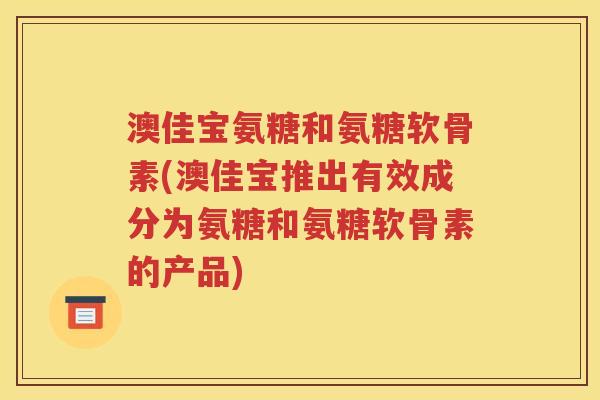 澳佳宝氨糖和氨糖软骨素(澳佳宝推出有效成分为氨糖和氨糖软骨素的产品) 澳佳宝氨糖和氨糖软骨素(澳佳宝推出有效成分为氨糖和氨糖软骨素的产品)