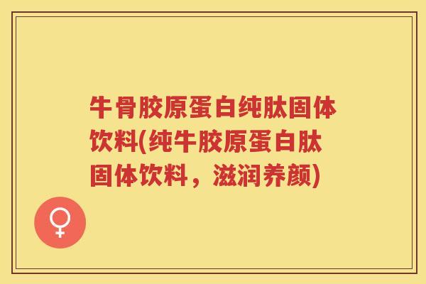牛骨胶原蛋白纯肽固体饮料(纯牛胶原蛋白肽固体饮料,滋润养颜) 牛骨胶原蛋白纯肽固体饮料(纯牛胶原蛋白肽固体饮料,滋润养颜)