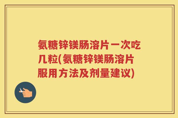 氨糖锌镁肠溶片一次吃几粒(氨糖锌镁肠溶片服用方法及剂量建议)