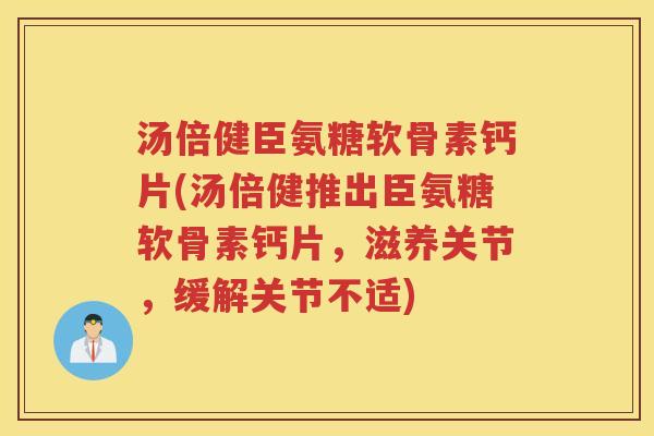 汤倍健臣氨糖软骨素钙片(汤倍健推出臣氨糖软骨素钙片，滋养关节，缓解关节不适)