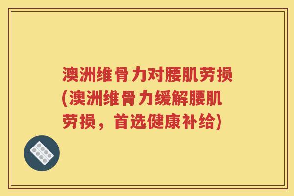 澳洲维骨力对腰肌劳损(澳洲维骨力缓解腰肌劳损，首选健康补给)