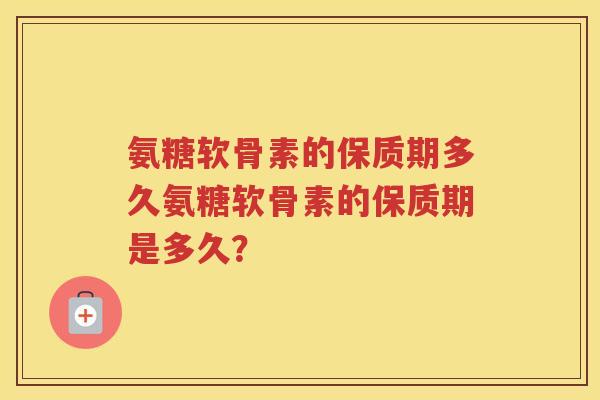 氨糖软骨素的保质期多久氨糖软骨素的保质期是多久? 氨糖软骨素的保质期多久氨糖软骨素的保质期是多久?
