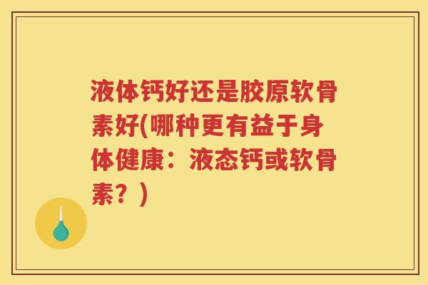 液体钙好还是胶原软骨素好(哪种更有益于身体健康：液态钙或软骨素？)