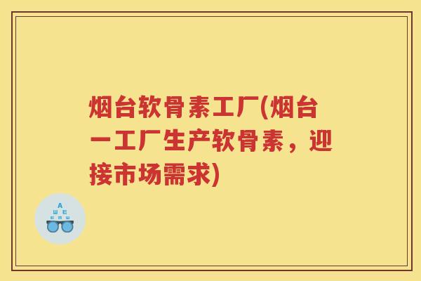 烟台软骨素工厂(烟台一工厂生产软骨素，迎接市场需求)
