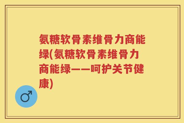 氨糖软骨素维骨力商能绿(氨糖软骨素维骨力商能绿——呵护关节健康)