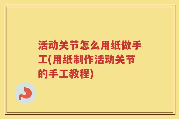 活动关节怎么用纸做手工(用纸制作活动关节的手工教程)