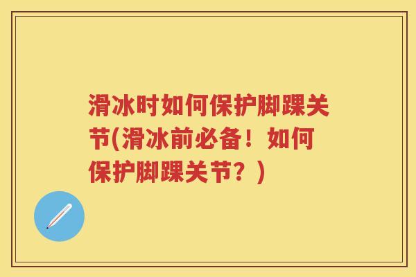 滑冰时如何保护脚踝关节(滑冰前必备！如何保护脚踝关节？)