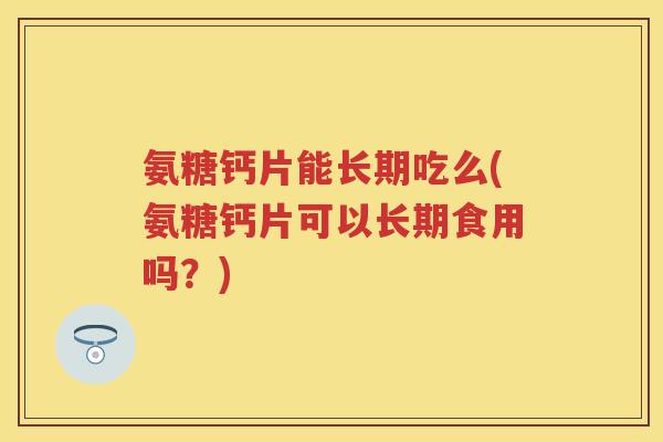 氨糖钙片能长期吃么(氨糖钙片可以长期食用吗?) 氨糖钙片能长期吃么(氨糖钙片可以长期食用吗?)