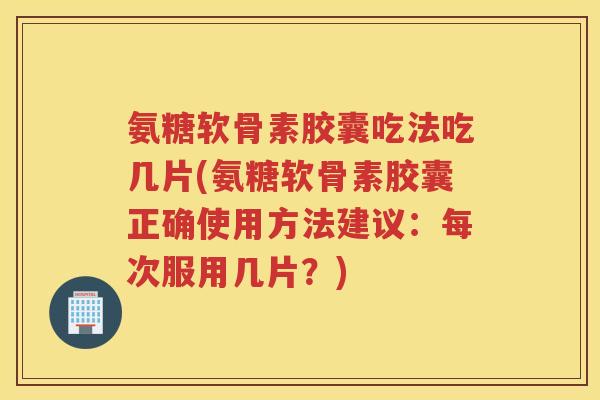 氨糖软骨素胶囊吃法吃几片(氨糖软骨素胶囊正确使用方法建议：每次服用几片？)