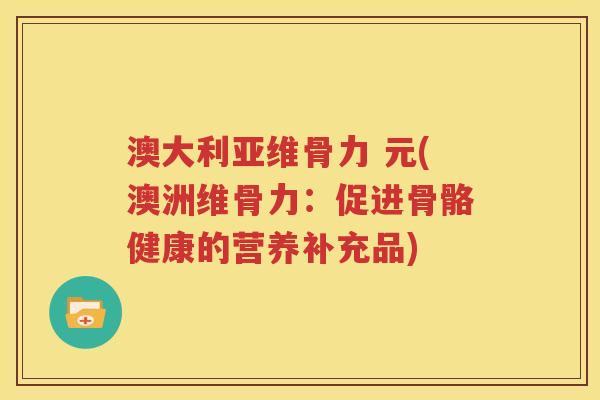 澳大利亚维骨力 元(澳洲维骨力:促进骨骼健康的营养补充品) 澳大利亚维骨力 元(澳洲维骨力:促进骨骼健康的营养补充品)