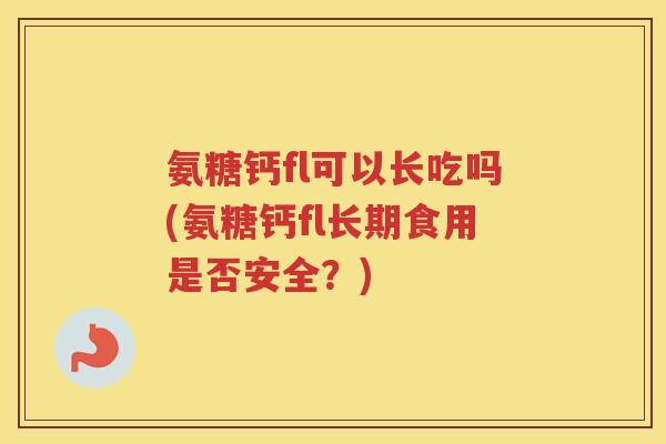 氨糖钙fl可以长吃吗(氨糖钙fl长期食用是否安全?) 氨糖钙fl可以长吃吗(氨糖钙fl长期食用是否安全?)