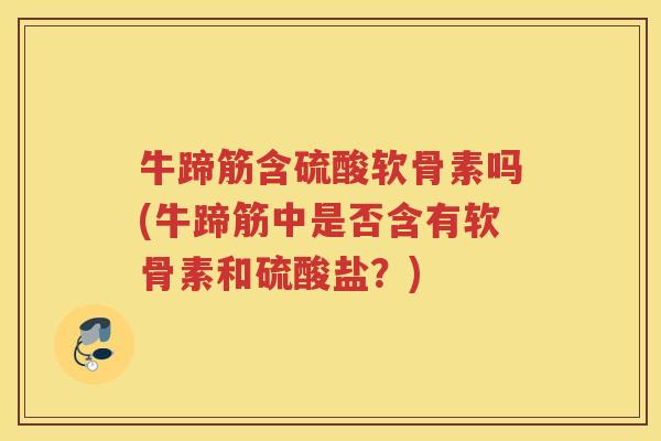牛蹄筋含硫酸软骨素吗(牛蹄筋中是否含有软骨素和硫酸盐?) 牛蹄筋含硫酸软骨素吗(牛蹄筋中是否含有软骨素和硫酸盐?)