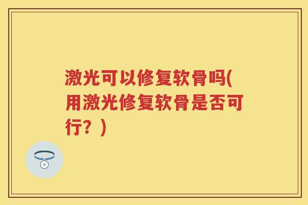激光可以修复软骨吗(用激光修复软骨是否可行?) 激光可以修复软骨吗(用激光修复软骨是否可行?)