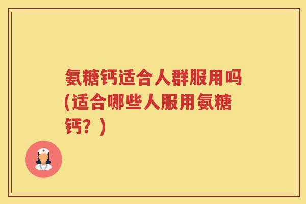 氨糖钙适合人群服用吗(适合哪些人服用氨糖钙?) 氨糖钙适合人群服用吗(适合哪些人服用氨糖钙?)