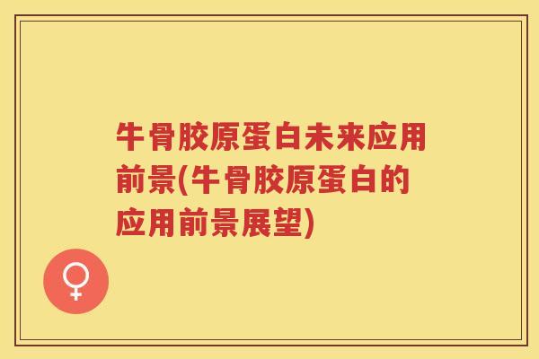 牛骨胶原蛋白未来应用前景(牛骨胶原蛋白的应用前景展望) 牛骨胶原蛋白未来应用前景(牛骨胶原蛋白的应用前景展望)