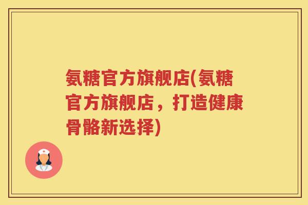 氨糖官方旗舰店(氨糖官方旗舰店,打造健康骨骼新选择) 氨糖官方旗舰店(氨糖官方旗舰店,打造健康骨骼新选择)