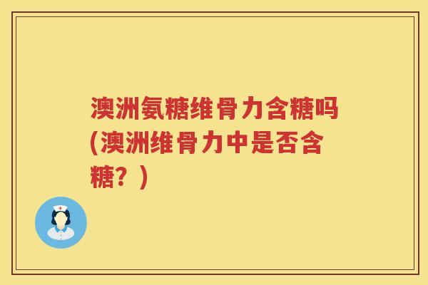 澳洲氨糖维骨力含糖吗(澳洲维骨力中是否含糖?) 澳洲氨糖维骨力含糖吗(澳洲维骨力中是否含糖?)