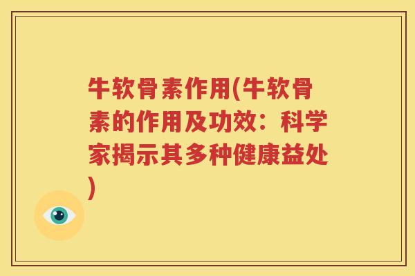 牛软骨素作用(牛软骨素的作用及功效:科学家揭示其多种健康益处) 牛软骨素作用(牛软骨素的作用及功效:科学家揭示其多种健康益处)