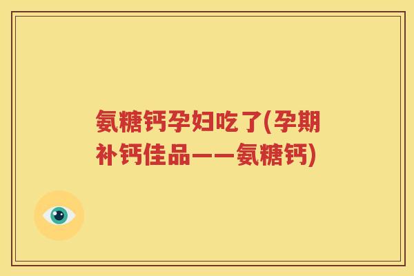 氨糖钙孕妇吃了(孕期补钙佳品——氨糖钙) 氨糖钙孕妇吃了(孕期补钙佳品——氨糖钙)