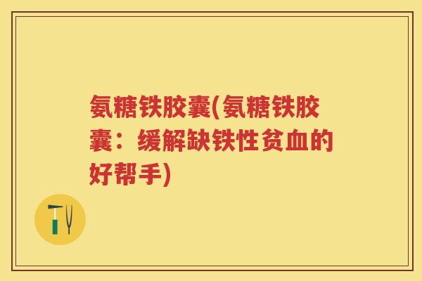 氨糖铁胶囊(氨糖铁胶囊:缓解缺铁性贫的好帮手) 氨糖铁胶囊(氨糖铁胶囊:缓解缺铁性贫的好帮手)