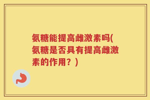氨糖能提高雌激素吗(氨糖是否具有提高雌激素的作用?) 氨糖能提高雌激素吗(氨糖是否具有提高雌激素的作用?)
