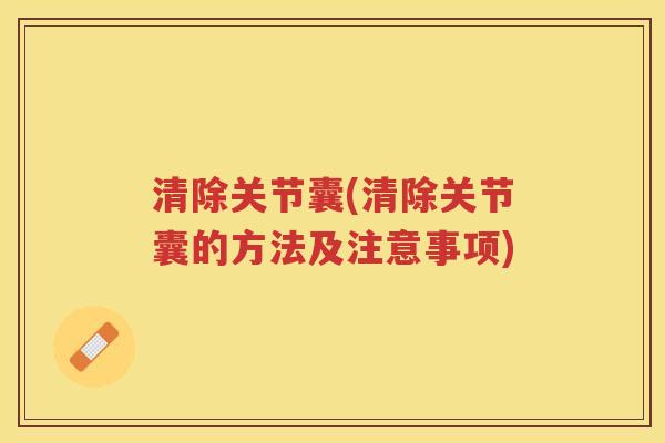 清除关节囊(清除关节囊的方法及注意事项)