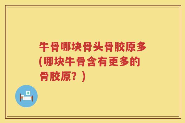 牛骨哪块骨头骨胶原多(哪块牛骨含有更多的骨胶原?) 牛骨哪块骨头骨胶原多(哪块牛骨含有更多的骨胶原?)