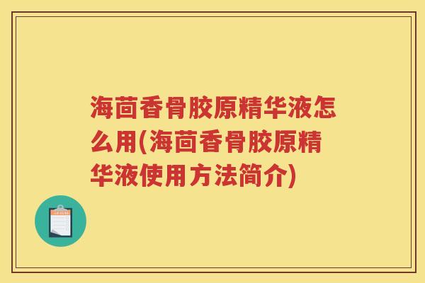 海茴香骨胶原精华液怎么用(海茴香骨胶原精华液使用方法简介) 海茴香骨胶原精华液怎么用(海茴香骨胶原精华液使用方法简介)