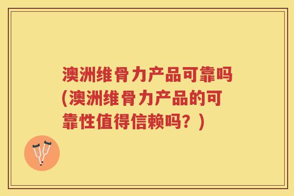 澳洲维骨力产品可靠吗(澳洲维骨力产品的可靠性值得信赖吗？)