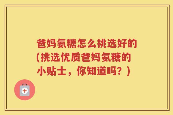 爸妈氨糖怎么挑选好的(挑选优质爸妈氨糖的小贴士,你知道吗?) 爸妈氨糖怎么挑选好的(挑选优质爸妈氨糖的小贴士,你知道吗?)