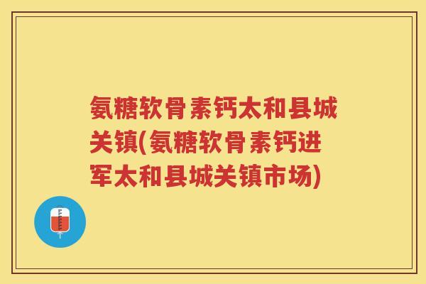 氨糖软骨素钙太和县城关镇(氨糖软骨素钙进军太和县城关镇市场) 氨糖软骨素钙太和县城关镇(氨糖软骨素钙进军太和县城关镇市场)