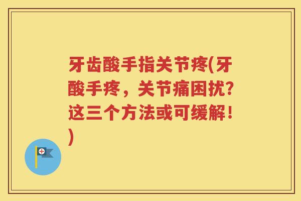 牙齿酸手指关节疼(牙酸手疼,关节痛困扰?这三个方法或可缓解!) 牙齿酸手指关节疼(牙酸手疼,关节痛困扰?这三个方法或可缓解!)