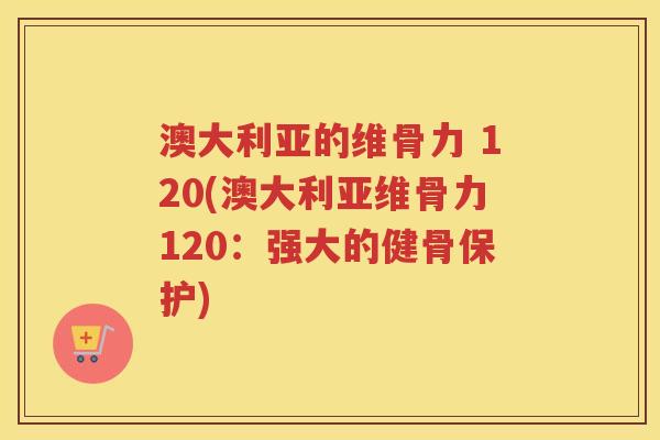 澳大利亚的维骨力 120(澳大利亚维骨力120:强大的健骨保护) 澳大利亚的维骨力 120(澳大利亚维骨力120:强大的健骨保护)