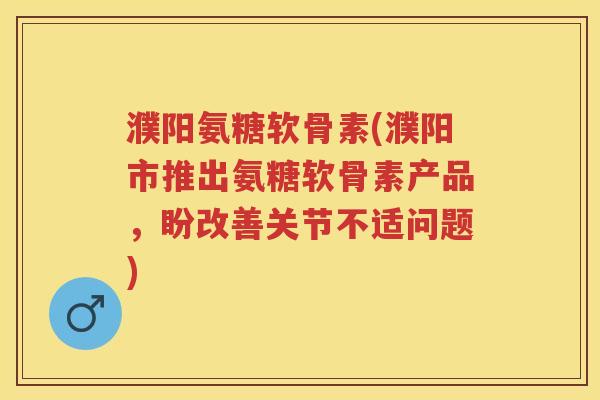 濮阳氨糖软骨素(濮阳市推出氨糖软骨素产品,盼改善关节不适问题) 濮阳氨糖软骨素(濮阳市推出氨糖软骨素产品,盼改善关节不适问题)