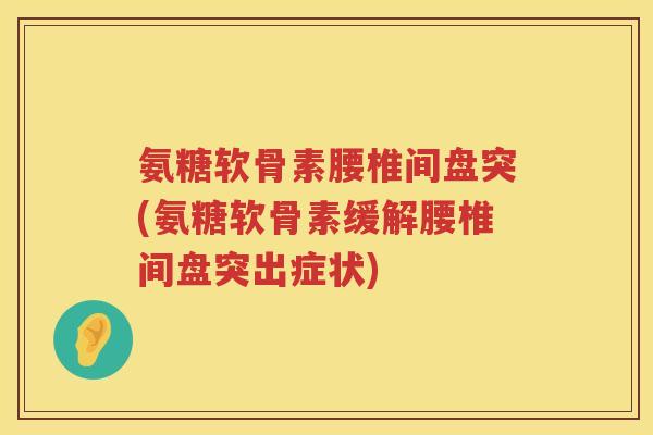 氨糖软骨素腰椎间盘突(氨糖软骨素缓解腰椎间盘突出症状)