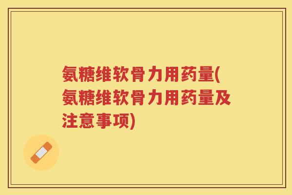 氨糖维软骨力用药量(氨糖维软骨力用药量及注意事项) 氨糖维软骨力用药量(氨糖维软骨力用药量及注意事项)