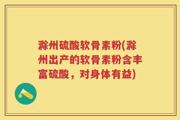 滁州硫酸软骨素粉(滁州出产的软骨素粉含丰富硫酸,对身体有益) 滁州硫酸软骨素粉(滁州出产的软骨素粉含丰富硫酸,对身体有益)