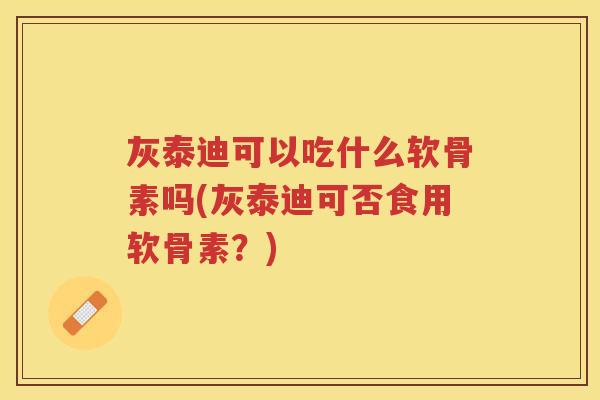 灰泰迪可以吃什么软骨素吗(灰泰迪可否食用软骨素?) 灰泰迪可以吃什么软骨素吗(灰泰迪可否食用软骨素?)