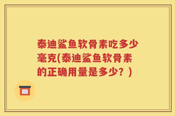泰迪鲨鱼软骨素吃多少毫克(泰迪鲨鱼软骨素的正确用量是多少?) 泰迪鲨鱼软骨素吃多少毫克(泰迪鲨鱼软骨素的正确用量是多少?)