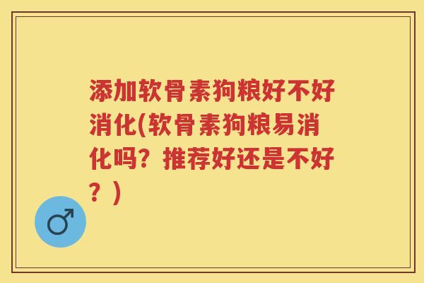 添加软骨素狗粮好不好消化(软骨素狗粮易消化吗？推荐好还是不好？)