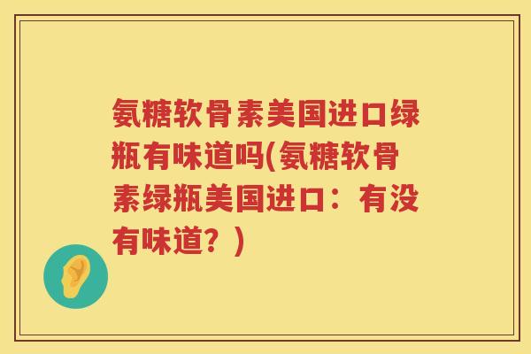 氨糖软骨素美国进口绿瓶有味道吗(氨糖软骨素绿瓶美国进口：有没有味道？)