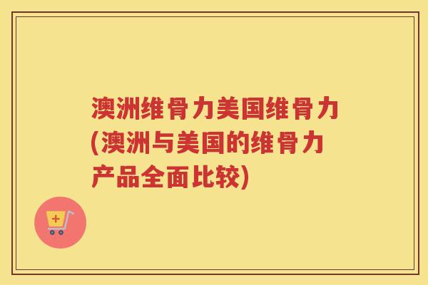 澳洲维骨力美国维骨力(澳洲与美国的维骨力产品全面比较)