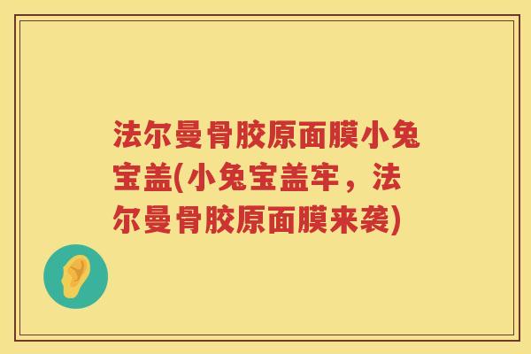 法尔曼骨胶原面膜小兔宝盖(小兔宝盖牢,法尔曼骨胶原面膜来袭) 法尔曼骨胶原面膜小兔宝盖(小兔宝盖牢,法尔曼骨胶原面膜来袭)