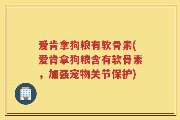 爱肯拿狗粮有软骨素(爱肯拿狗粮含有软骨素,加强宠物关节保护) 爱肯拿狗粮有软骨素(爱肯拿狗粮含有软骨素,加强宠物关节保护)