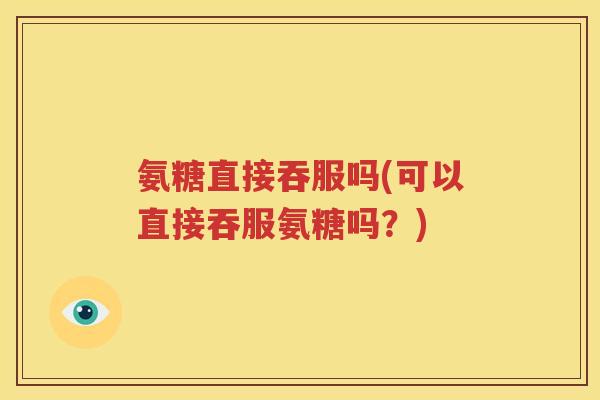 氨糖直接吞服吗(可以直接吞服氨糖吗？)