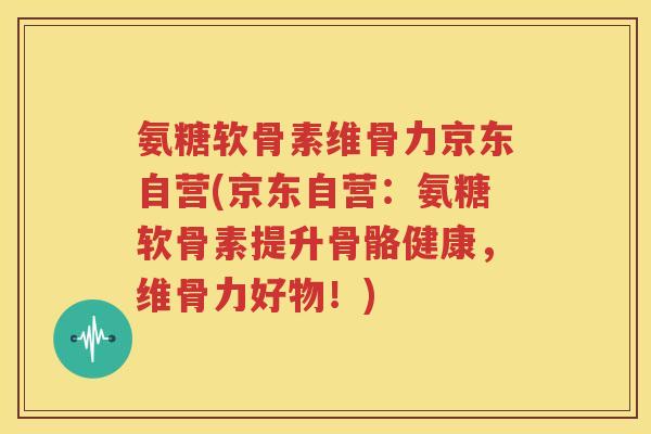 氨糖软骨素维骨力京东自营(京东自营:氨糖软骨素提升骨骼健康,维骨力好物!) 氨糖软骨素维骨力京东自营(京东自营:氨糖软骨素提升骨骼健康,维骨力好物!)