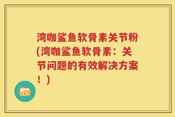 湾咖鲨鱼软骨素关节粉(湾咖鲨鱼软骨素:关节问题的有效解决方案!) 湾咖鲨鱼软骨素关节粉(湾咖鲨鱼软骨素:关节问题的有效解决方案!)
