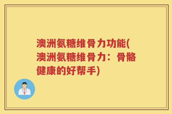 澳洲氨糖维骨力功能(澳洲氨糖维骨力:骨骼健康的好帮手) 澳洲氨糖维骨力功能(澳洲氨糖维骨力:骨骼健康的好帮手)