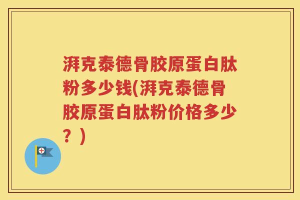 湃克泰德骨胶原蛋白肽粉多少钱(湃克泰德骨胶原蛋白肽粉价格多少？)