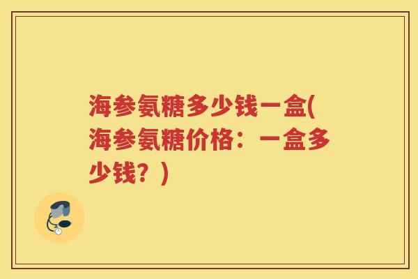 海参氨糖多少钱一盒(海参氨糖价格:一盒多少钱?) 海参氨糖多少钱一盒(海参氨糖价格:一盒多少钱?)
